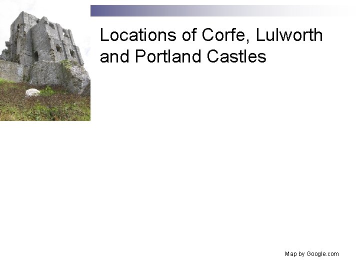 Locations of Corfe, Lulworth and Portland Castles Map by Google. com 