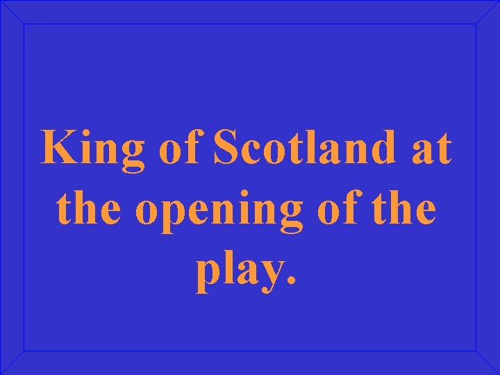 King of Scotland at the opening of the play. 