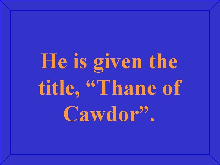 He is given the title, “Thane of Cawdor”. 