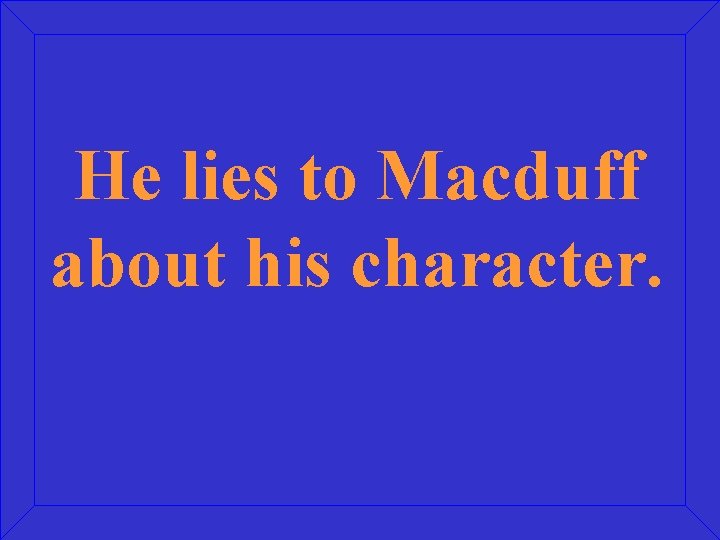 He lies to Macduff about his character. 