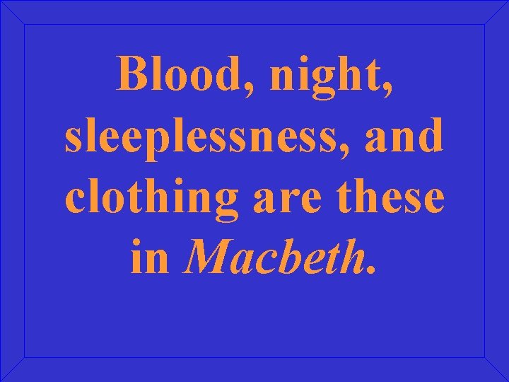 Blood, night, sleeplessness, and clothing are these in Macbeth. 