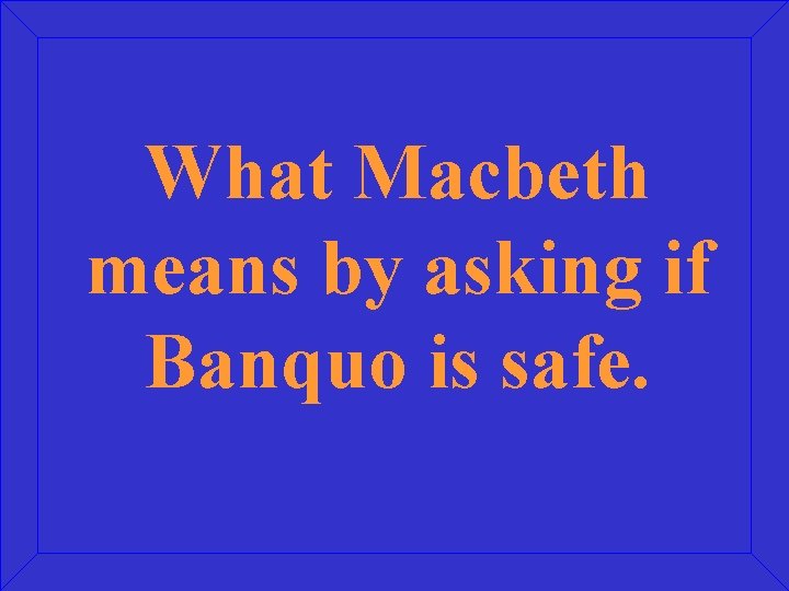 What Macbeth means by asking if Banquo is safe. 