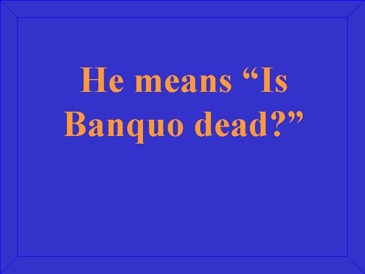 He means “Is Banquo dead? ” 