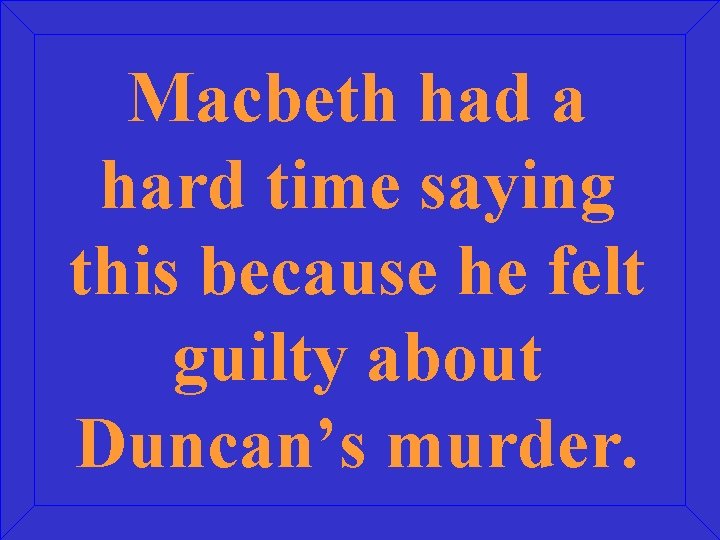 Macbeth had a hard time saying this because he felt guilty about Duncan’s murder.