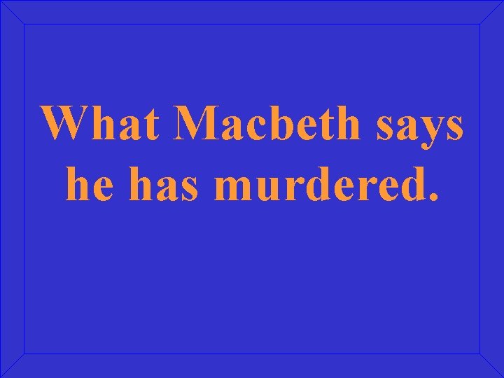 What Macbeth says he has murdered. 