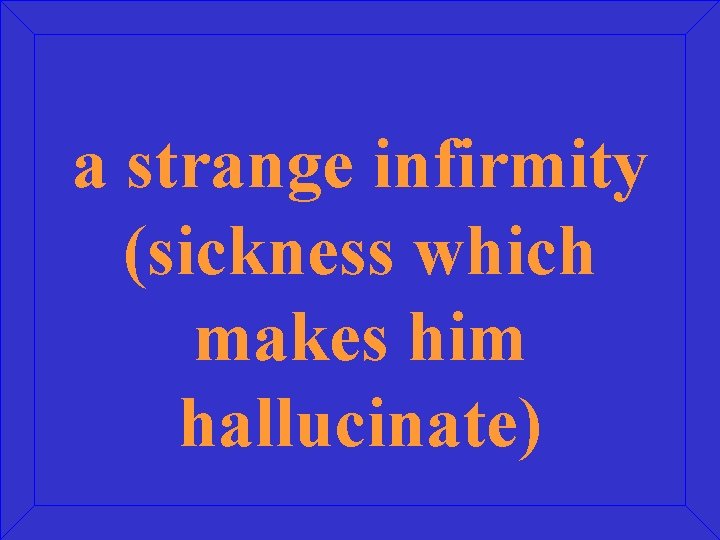 a strange infirmity (sickness which makes him hallucinate) 