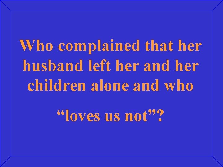 Who complained that her husband left her and her children alone and who “loves