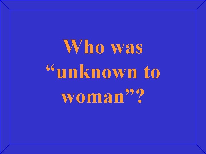 Who was “unknown to woman”? 