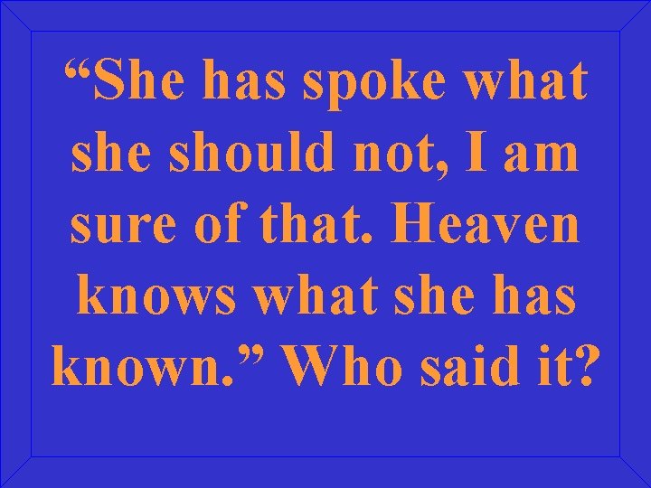 “She has spoke what she should not, I am sure of that. Heaven knows