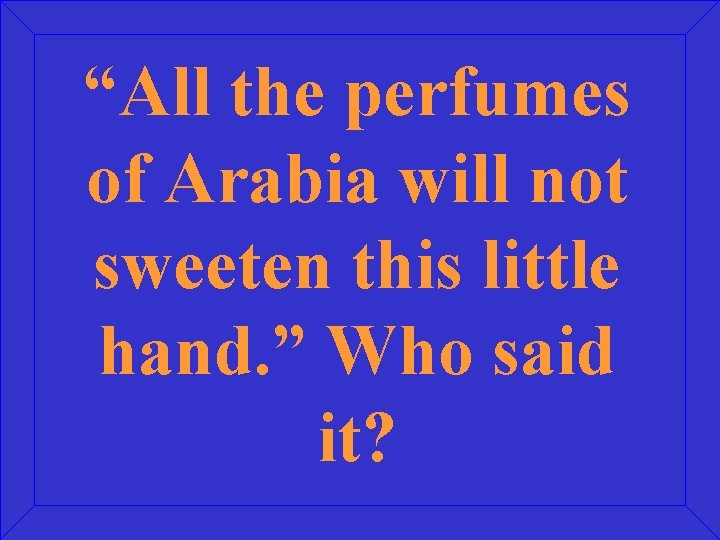 “All the perfumes of Arabia will not sweeten this little hand. ” Who said