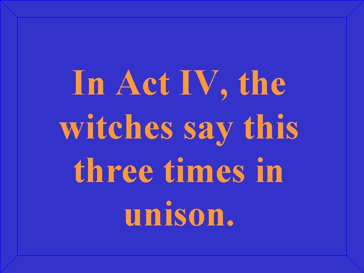 In Act IV, the witches say this three times in unison. 