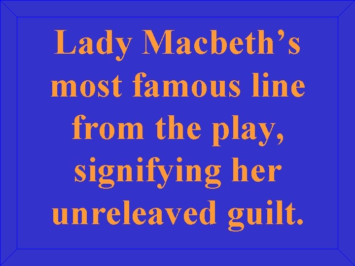 Lady Macbeth’s most famous line from the play, signifying her unreleaved guilt. 