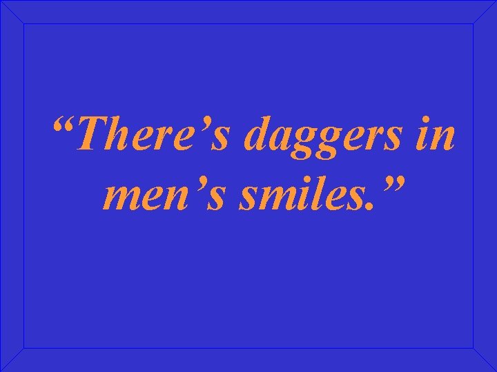 “There’s daggers in men’s smiles. ” 
