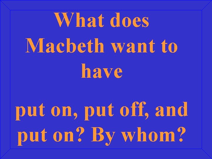 What does Macbeth want to have put on, put off, and put on? By