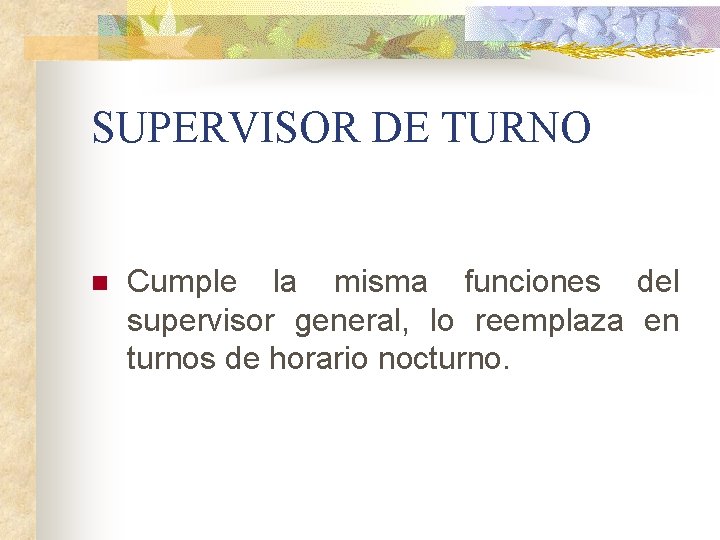 SUPERVISOR DE TURNO n Cumple la misma funciones del supervisor general, lo reemplaza en