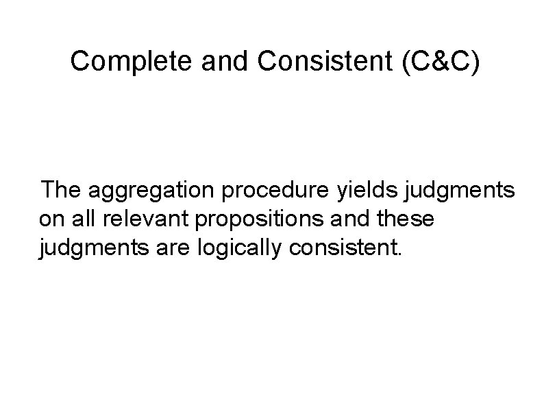 Complete and Consistent (C&C) The aggregation procedure yields judgments on all relevant propositions and
