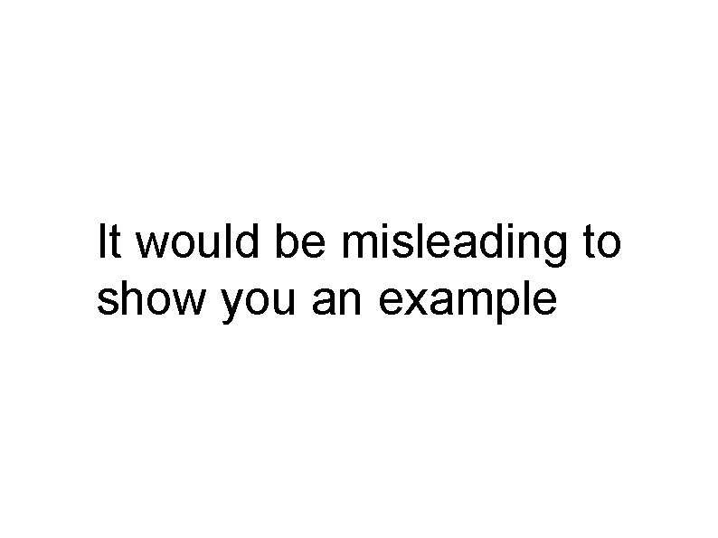 It would be misleading to show you an example 