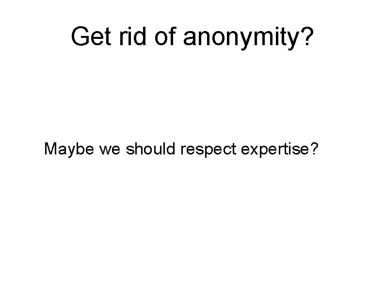 Get rid of anonymity? Maybe we should respect expertise? 
