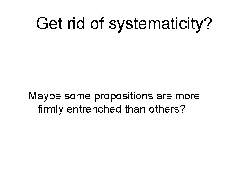 Get rid of systematicity? Maybe some propositions are more firmly entrenched than others? 