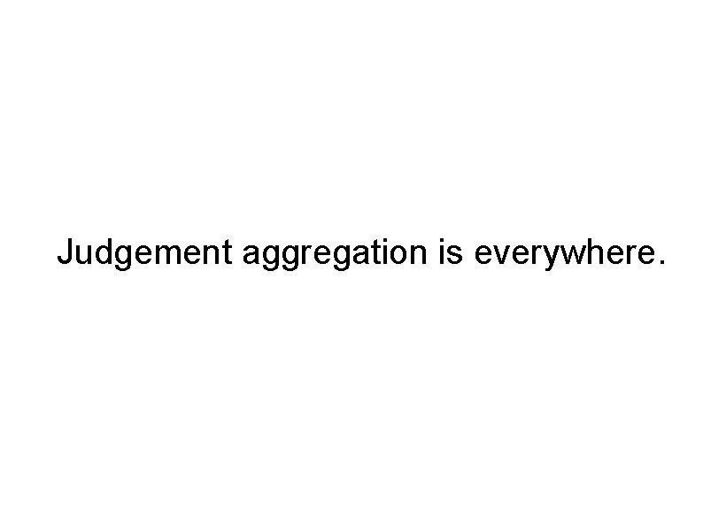 Judgement aggregation is everywhere. 