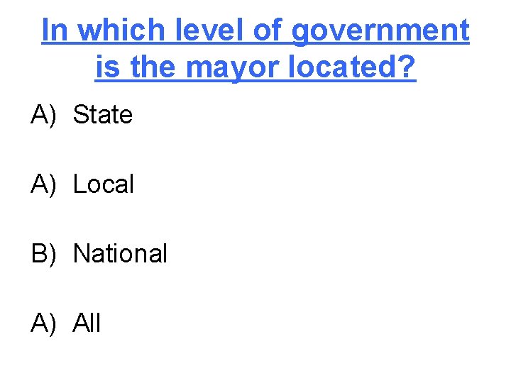 In which level of government is the mayor located? A) State A) Local B)