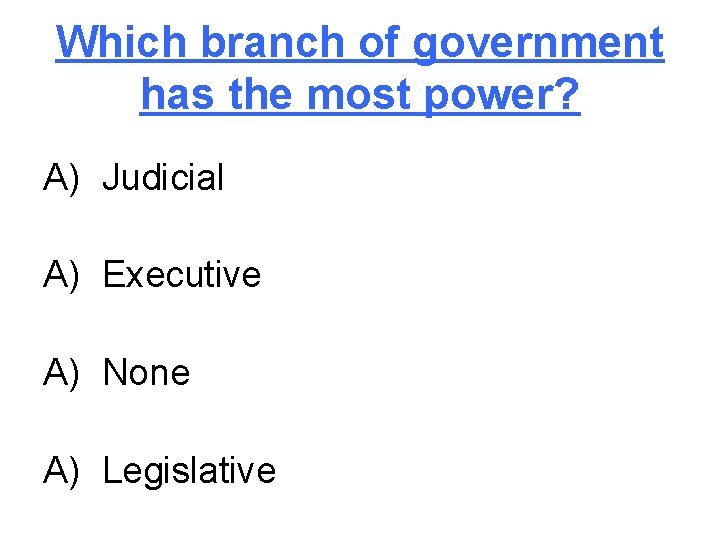 Which branch of government has the most power? A) Judicial A) Executive A) None