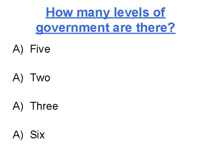 How many levels of government are there? A) Five A) Two A) Three A)