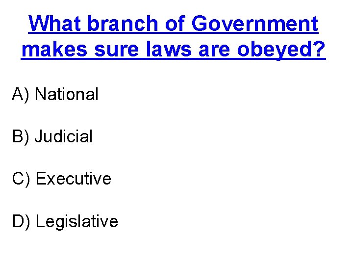 What branch of Government makes sure laws are obeyed? A) National B) Judicial C)