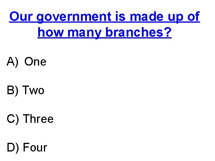 Our government is made up of how many branches? A) One B) Two C)