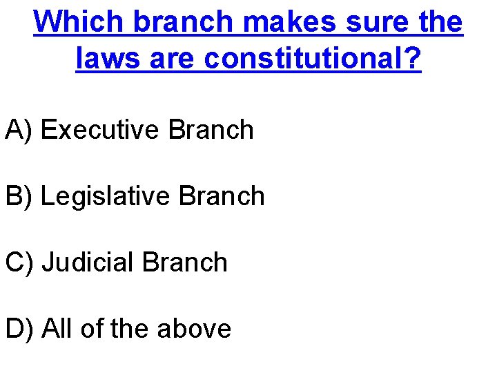 Which branch makes sure the laws are constitutional? A) Executive Branch B) Legislative Branch