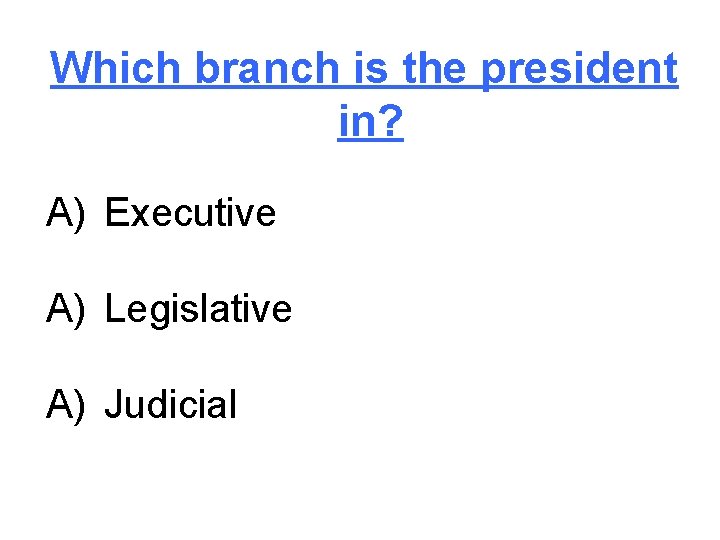 Which branch is the president in? A) Executive A) Legislative A) Judicial 