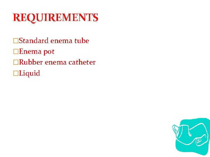 REQUIREMENTS �Standard enema tube �Enema pot �Rubber enema catheter �Liquid 