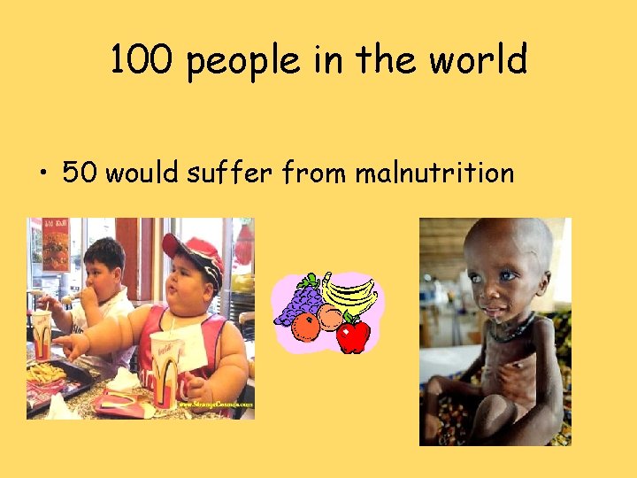 100 people in the world • 50 would suffer from malnutrition 