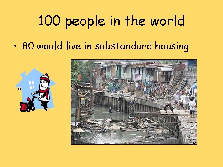 100 people in the world • 80 would live in substandard housing 