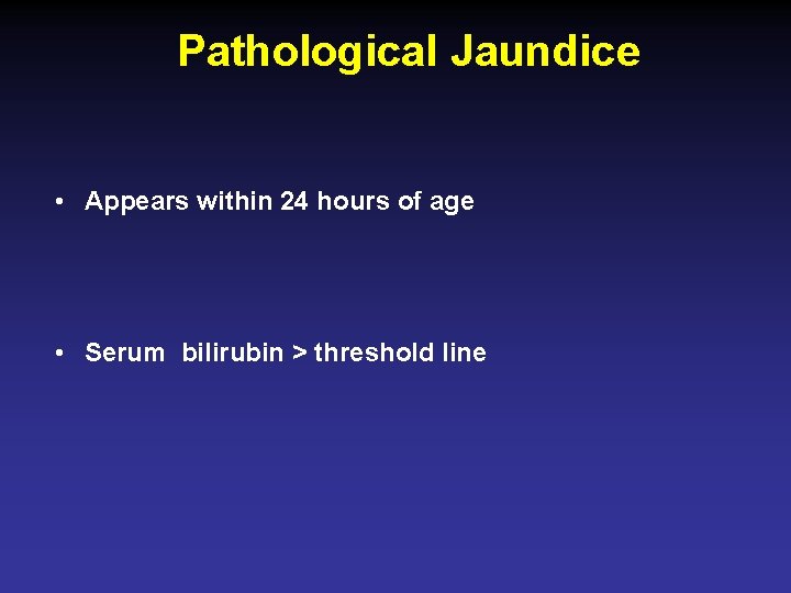 Pathological Jaundice • Appears within 24 hours of age • Serum bilirubin > threshold
