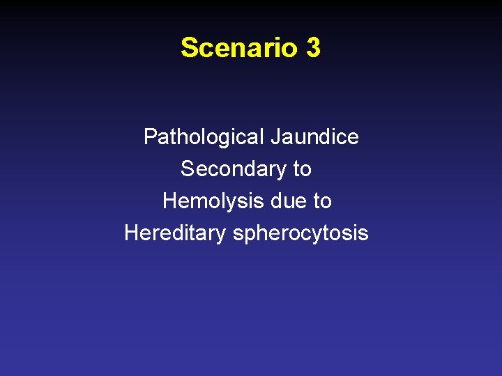 Scenario 3 Pathological Jaundice Secondary to Hemolysis due to Hereditary spherocytosis 