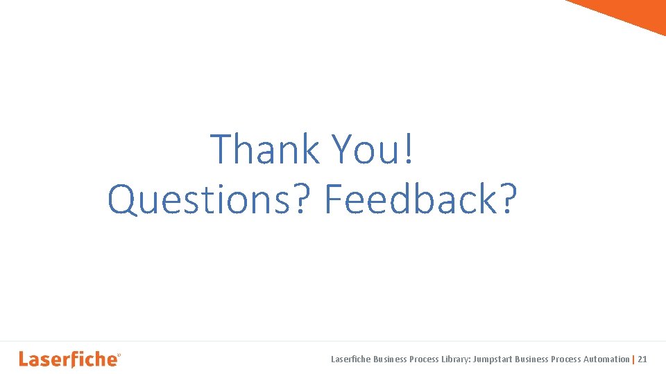 Thank You! Questions? Feedback? Laserfiche Business Process Library: Jumpstart Business Process Automation| 21 21