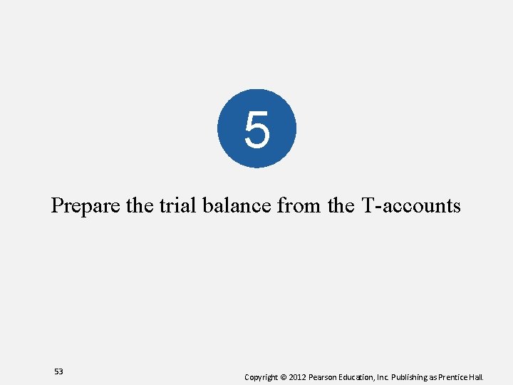 5 Prepare the trial balance from the T-accounts 53 Copyright © 2012 Pearson Education,