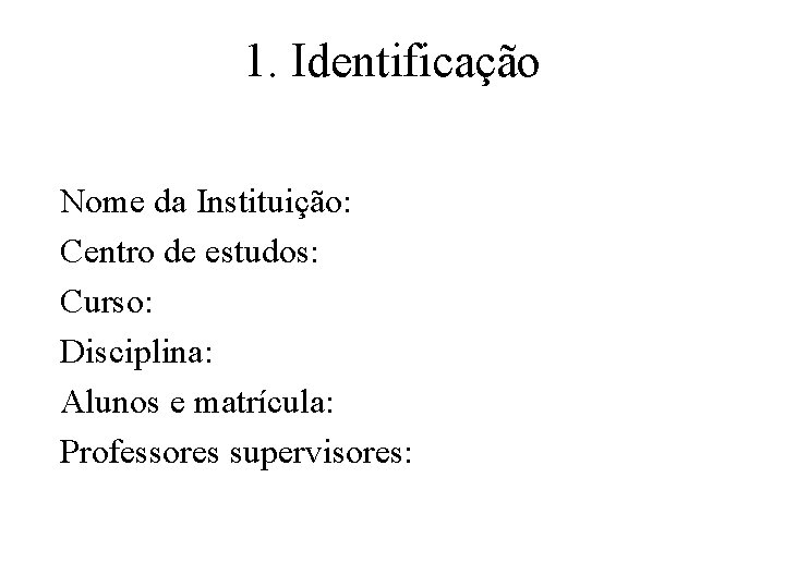 1. Identificação Nome da Instituição: Centro de estudos: Curso: Disciplina: Alunos e matrícula: Professores