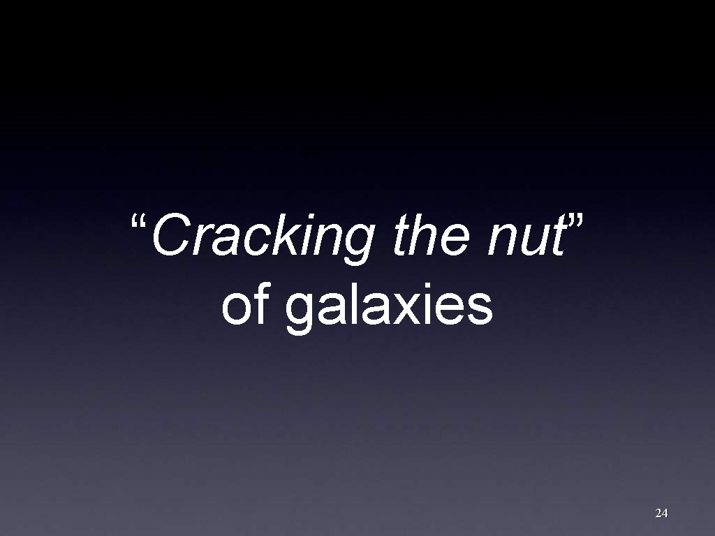 “Cracking the nut” of galaxies 24 