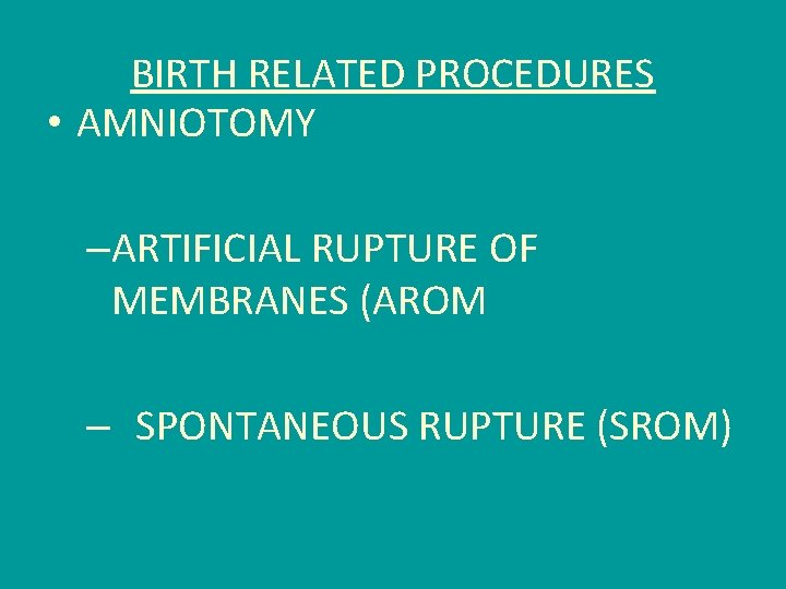 BIRTH RELATED PROCEDURES • AMNIOTOMY –ARTIFICIAL RUPTURE OF MEMBRANES (AROM – SPONTANEOUS RUPTURE (SROM)