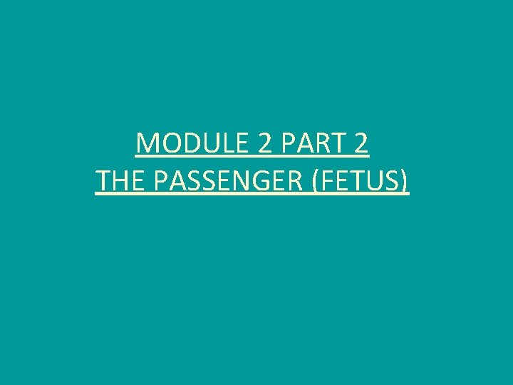 MODULE 2 PART 2 THE PASSENGER (FETUS) 