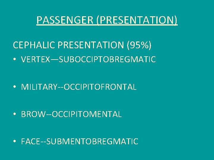 PASSENGER (PRESENTATION) CEPHALIC PRESENTATION (95%) • VERTEX—SUBOCCIPTOBREGMATIC • MILITARY--OCCIPITOFRONTAL • BROW--OCCIPITOMENTAL • FACE--SUBMENTOBREGMATIC 