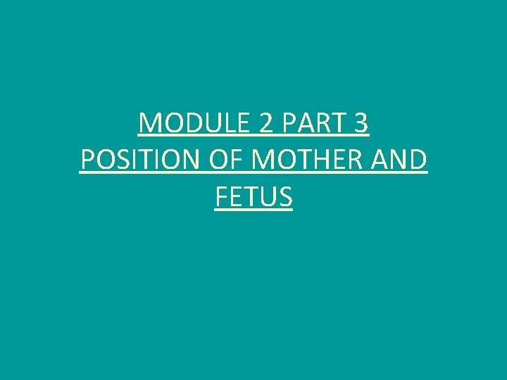 MODULE 2 PART 3 POSITION OF MOTHER AND FETUS 