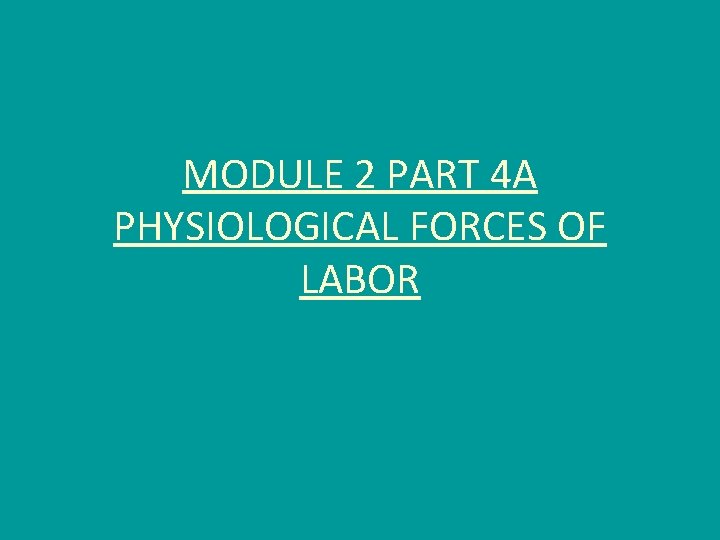 MODULE 2 PART 4 A PHYSIOLOGICAL FORCES OF LABOR 