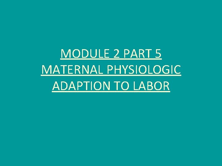 MODULE 2 PART 5 MATERNAL PHYSIOLOGIC ADAPTION TO LABOR 