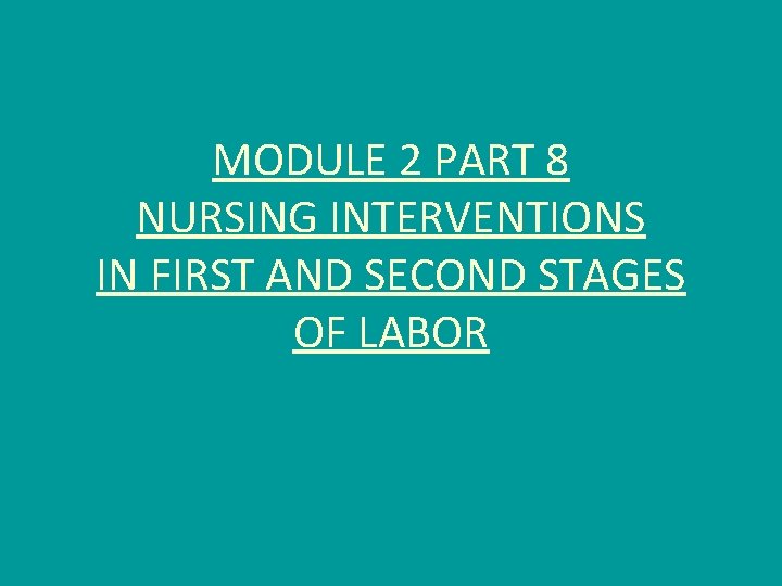 MODULE 2 PART 8 NURSING INTERVENTIONS IN FIRST AND SECOND STAGES OF LABOR 