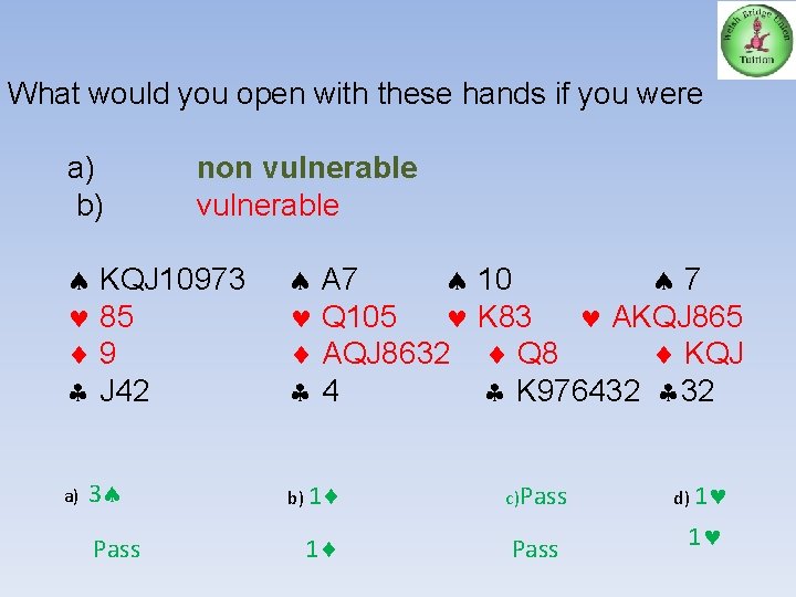 What would you open with these hands if you were a) b) non vulnerable