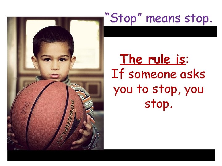 “Stop” means stop. The rule is: If someone asks you to stop, you stop.