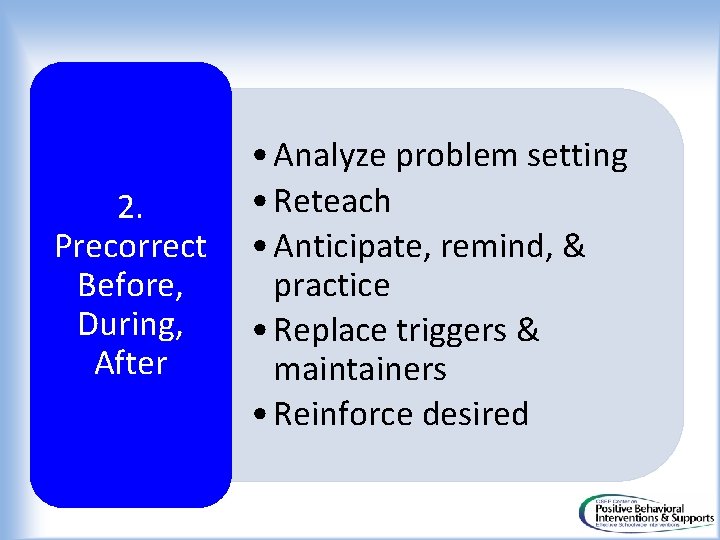 2. Precorrect Before, During, After • Analyze problem setting • Reteach • Anticipate, remind,